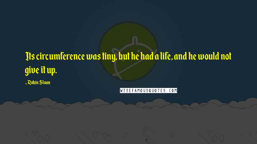 Robin Sloan Quotes: Its circumference was tiny, but he had a life, and he would not give it up.