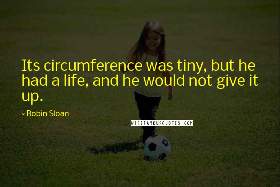 Robin Sloan Quotes: Its circumference was tiny, but he had a life, and he would not give it up.