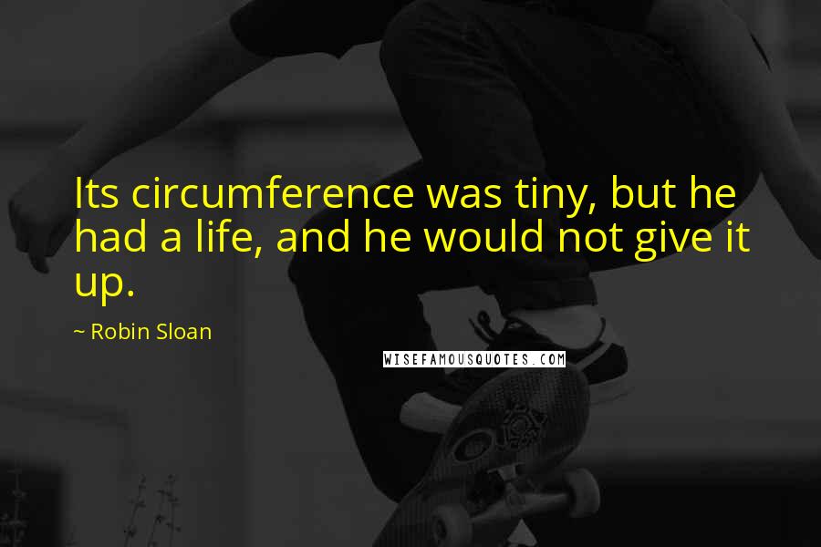 Robin Sloan Quotes: Its circumference was tiny, but he had a life, and he would not give it up.