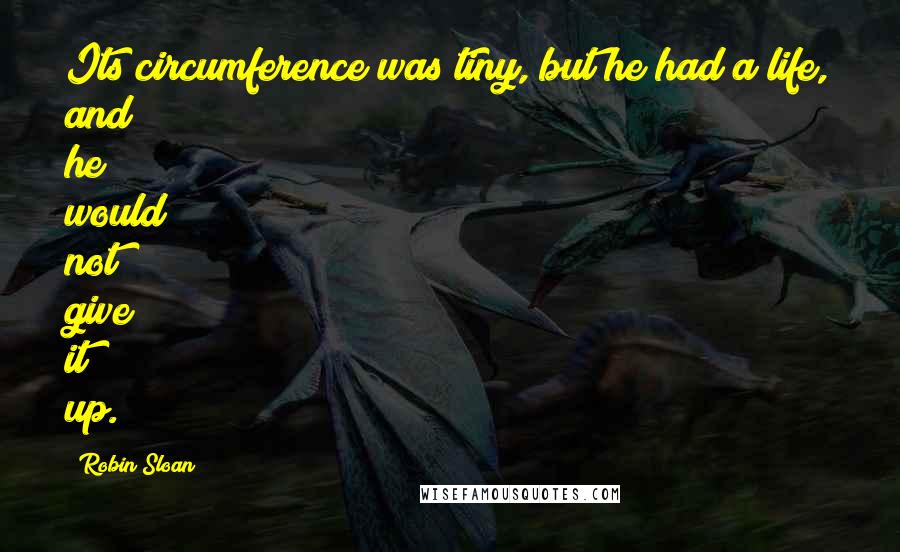 Robin Sloan Quotes: Its circumference was tiny, but he had a life, and he would not give it up.