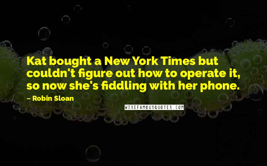 Robin Sloan Quotes: Kat bought a New York Times but couldn't figure out how to operate it, so now she's fiddling with her phone.