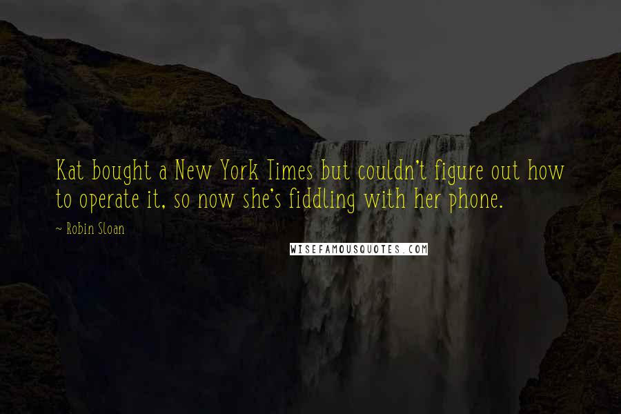 Robin Sloan Quotes: Kat bought a New York Times but couldn't figure out how to operate it, so now she's fiddling with her phone.