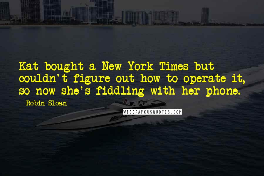 Robin Sloan Quotes: Kat bought a New York Times but couldn't figure out how to operate it, so now she's fiddling with her phone.