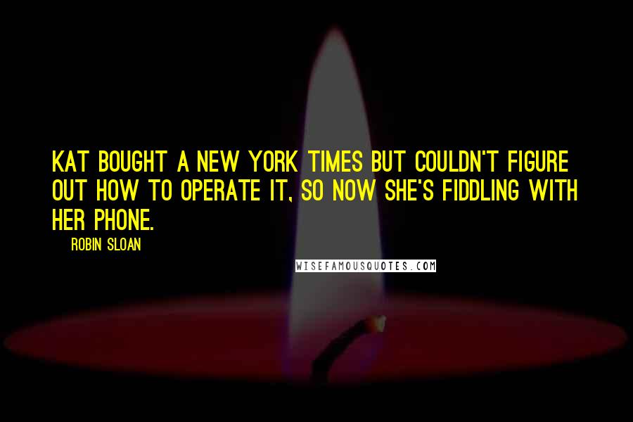 Robin Sloan Quotes: Kat bought a New York Times but couldn't figure out how to operate it, so now she's fiddling with her phone.