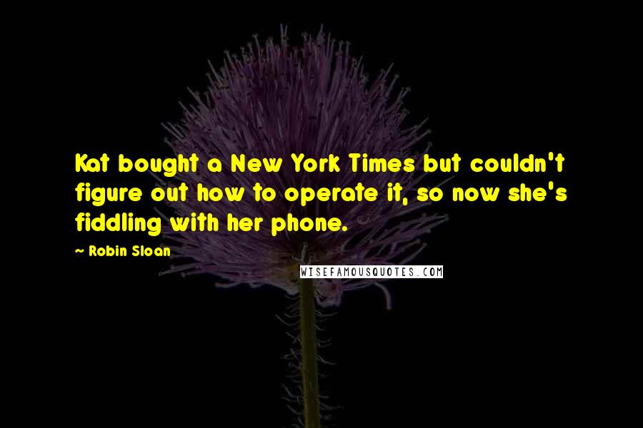 Robin Sloan Quotes: Kat bought a New York Times but couldn't figure out how to operate it, so now she's fiddling with her phone.