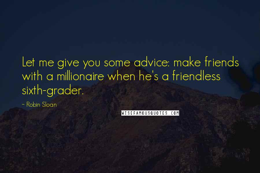 Robin Sloan Quotes: Let me give you some advice: make friends with a millionaire when he's a friendless sixth-grader.