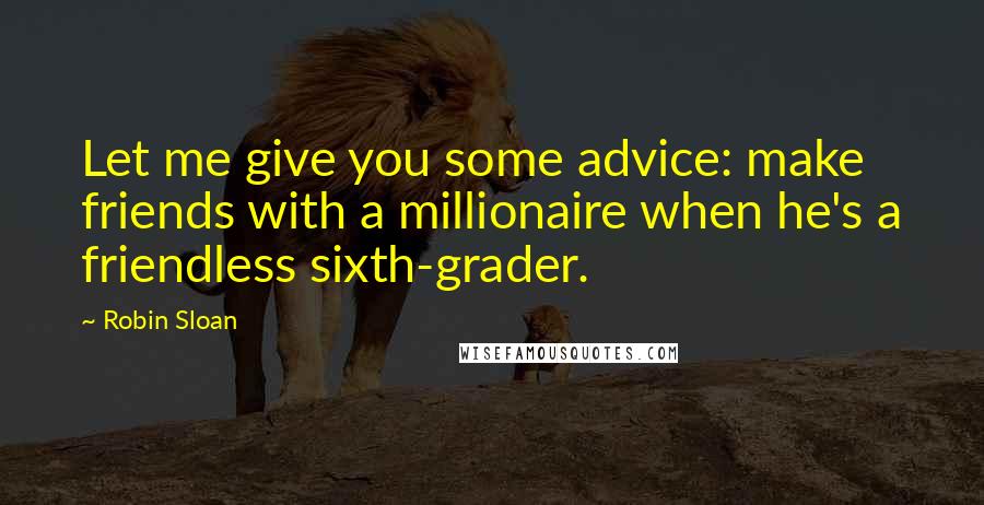 Robin Sloan Quotes: Let me give you some advice: make friends with a millionaire when he's a friendless sixth-grader.