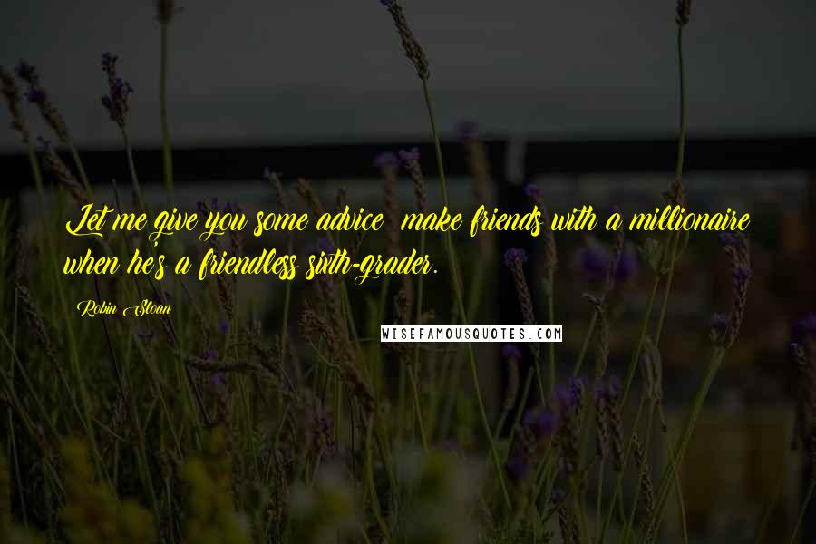 Robin Sloan Quotes: Let me give you some advice: make friends with a millionaire when he's a friendless sixth-grader.