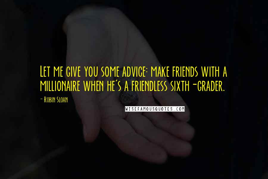 Robin Sloan Quotes: Let me give you some advice: make friends with a millionaire when he's a friendless sixth-grader.