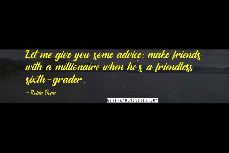 Robin Sloan Quotes: Let me give you some advice: make friends with a millionaire when he's a friendless sixth-grader.