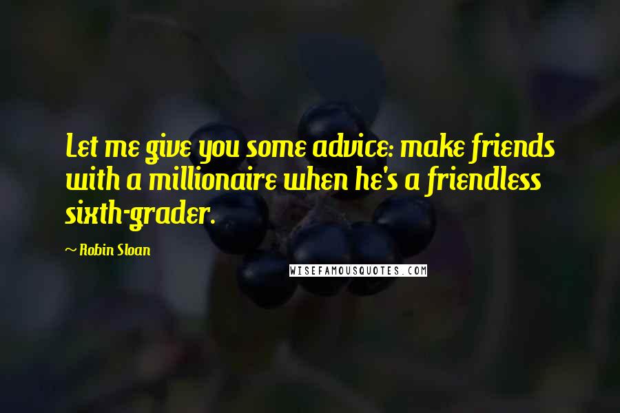 Robin Sloan Quotes: Let me give you some advice: make friends with a millionaire when he's a friendless sixth-grader.