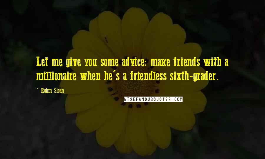 Robin Sloan Quotes: Let me give you some advice: make friends with a millionaire when he's a friendless sixth-grader.