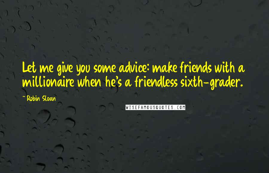 Robin Sloan Quotes: Let me give you some advice: make friends with a millionaire when he's a friendless sixth-grader.