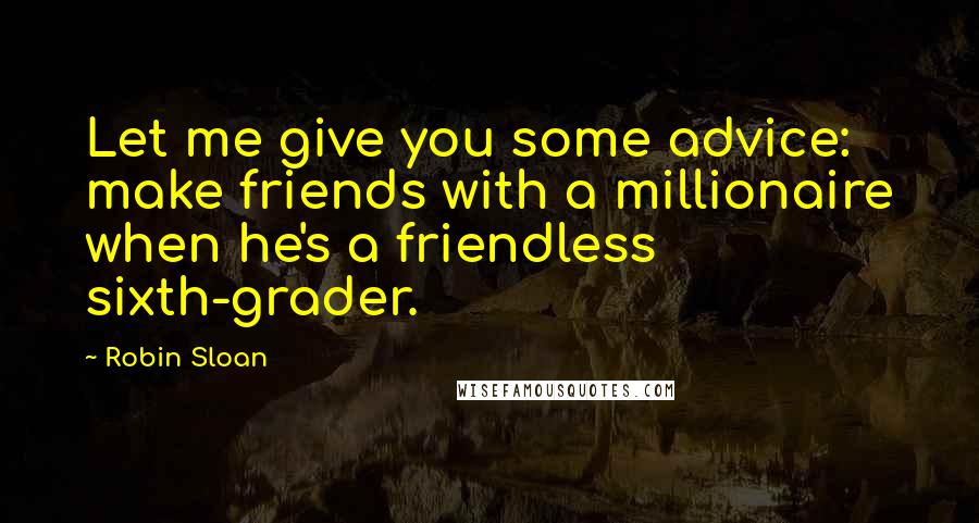 Robin Sloan Quotes: Let me give you some advice: make friends with a millionaire when he's a friendless sixth-grader.