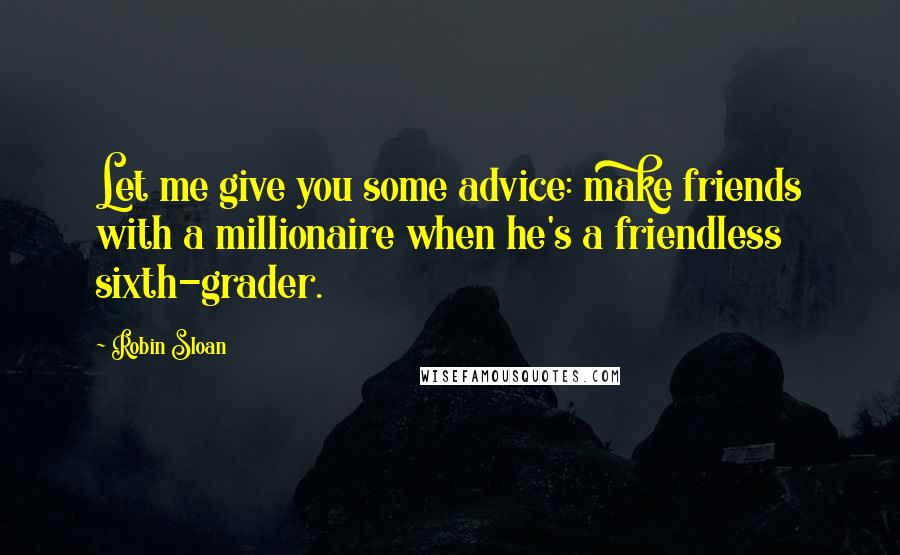 Robin Sloan Quotes: Let me give you some advice: make friends with a millionaire when he's a friendless sixth-grader.