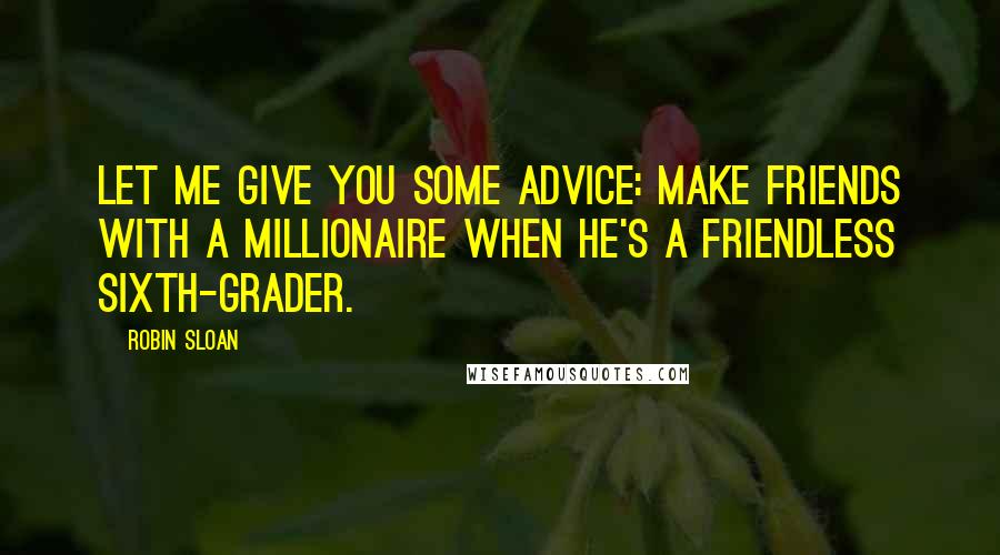 Robin Sloan Quotes: Let me give you some advice: make friends with a millionaire when he's a friendless sixth-grader.
