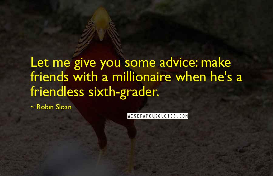Robin Sloan Quotes: Let me give you some advice: make friends with a millionaire when he's a friendless sixth-grader.