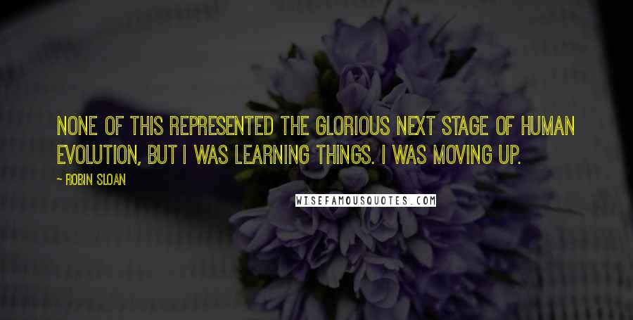 Robin Sloan Quotes: None of this represented the glorious next stage of human evolution, but I was learning things. I was moving up.