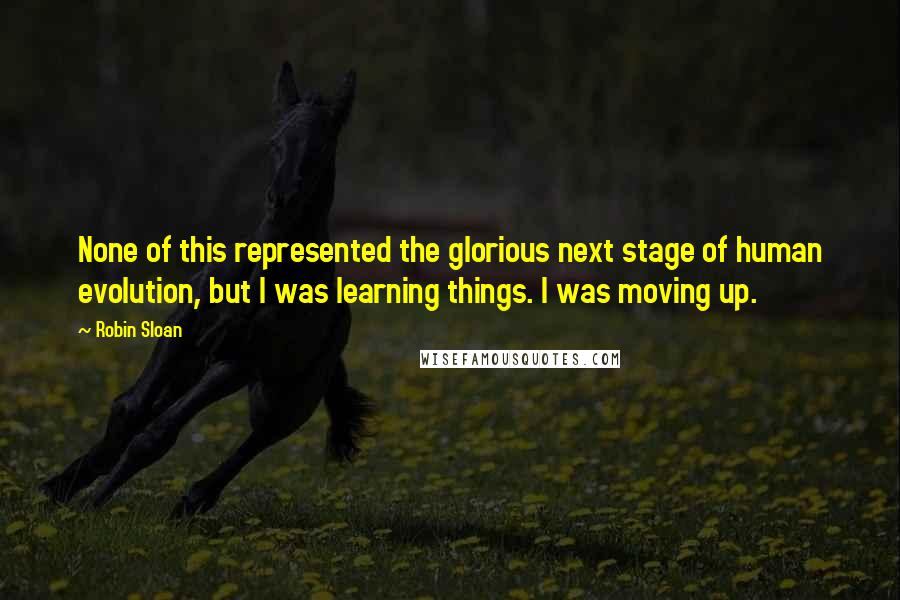 Robin Sloan Quotes: None of this represented the glorious next stage of human evolution, but I was learning things. I was moving up.