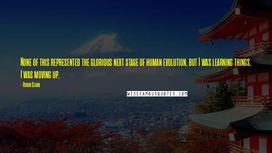 Robin Sloan Quotes: None of this represented the glorious next stage of human evolution, but I was learning things. I was moving up.