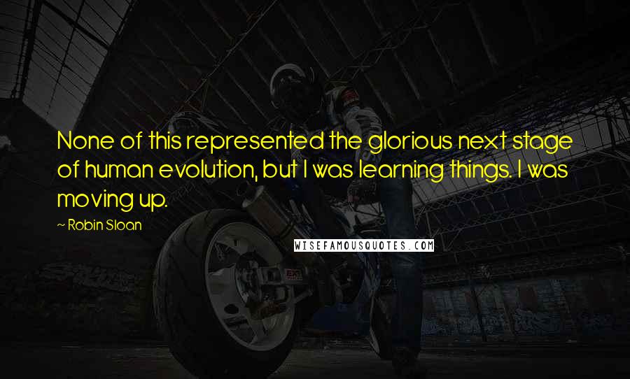 Robin Sloan Quotes: None of this represented the glorious next stage of human evolution, but I was learning things. I was moving up.