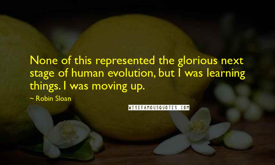 Robin Sloan Quotes: None of this represented the glorious next stage of human evolution, but I was learning things. I was moving up.