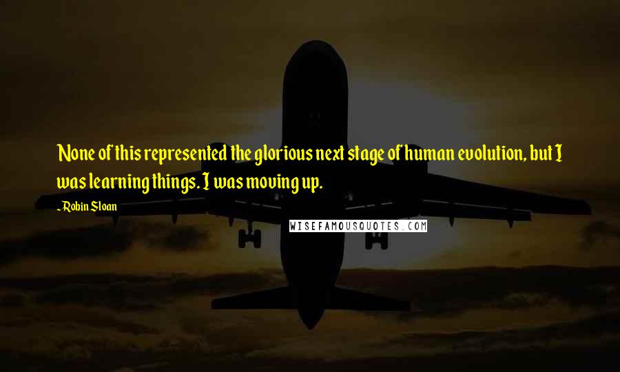 Robin Sloan Quotes: None of this represented the glorious next stage of human evolution, but I was learning things. I was moving up.