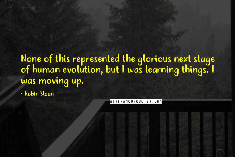 Robin Sloan Quotes: None of this represented the glorious next stage of human evolution, but I was learning things. I was moving up.