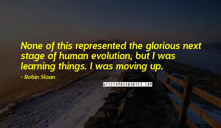 Robin Sloan Quotes: None of this represented the glorious next stage of human evolution, but I was learning things. I was moving up.