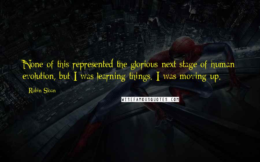 Robin Sloan Quotes: None of this represented the glorious next stage of human evolution, but I was learning things. I was moving up.