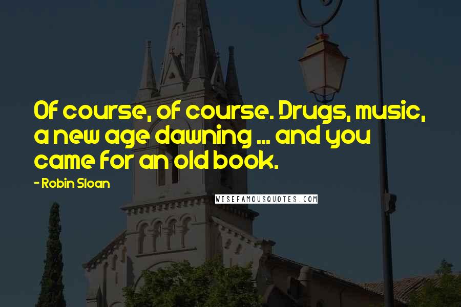 Robin Sloan Quotes: Of course, of course. Drugs, music, a new age dawning ... and you came for an old book.