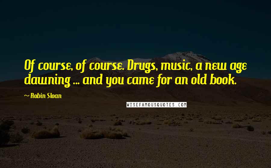Robin Sloan Quotes: Of course, of course. Drugs, music, a new age dawning ... and you came for an old book.