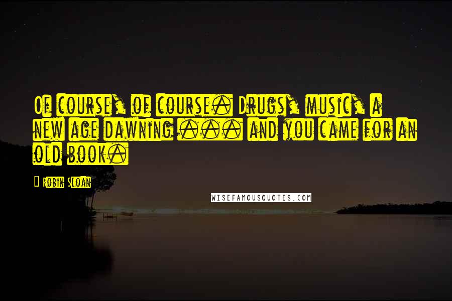 Robin Sloan Quotes: Of course, of course. Drugs, music, a new age dawning ... and you came for an old book.