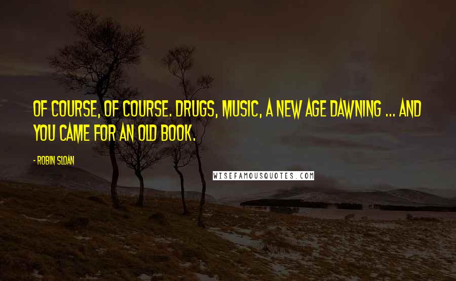 Robin Sloan Quotes: Of course, of course. Drugs, music, a new age dawning ... and you came for an old book.