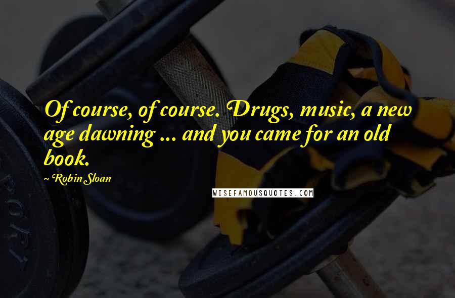 Robin Sloan Quotes: Of course, of course. Drugs, music, a new age dawning ... and you came for an old book.