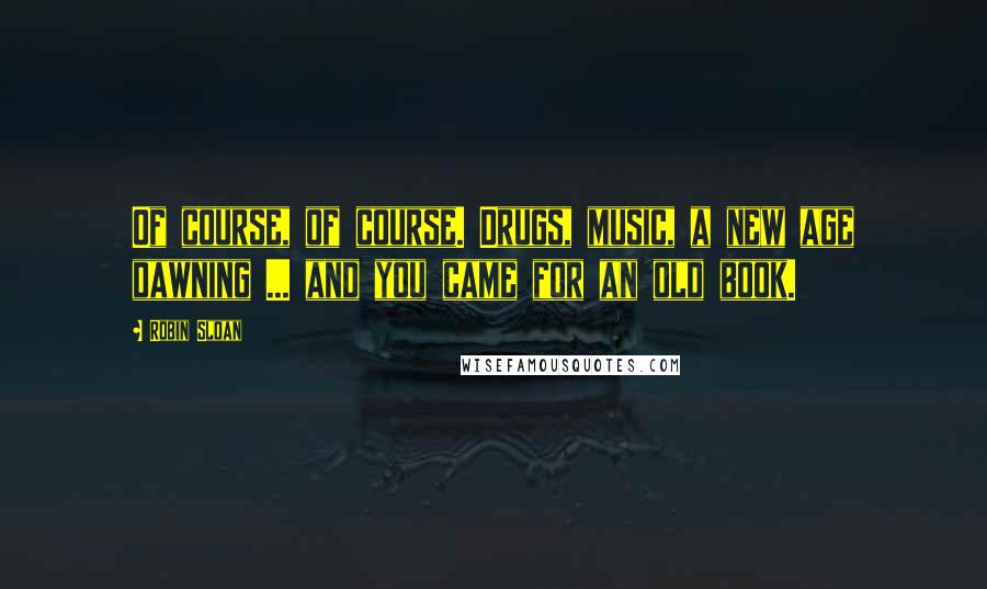 Robin Sloan Quotes: Of course, of course. Drugs, music, a new age dawning ... and you came for an old book.