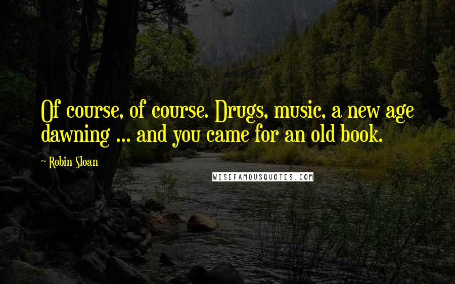 Robin Sloan Quotes: Of course, of course. Drugs, music, a new age dawning ... and you came for an old book.