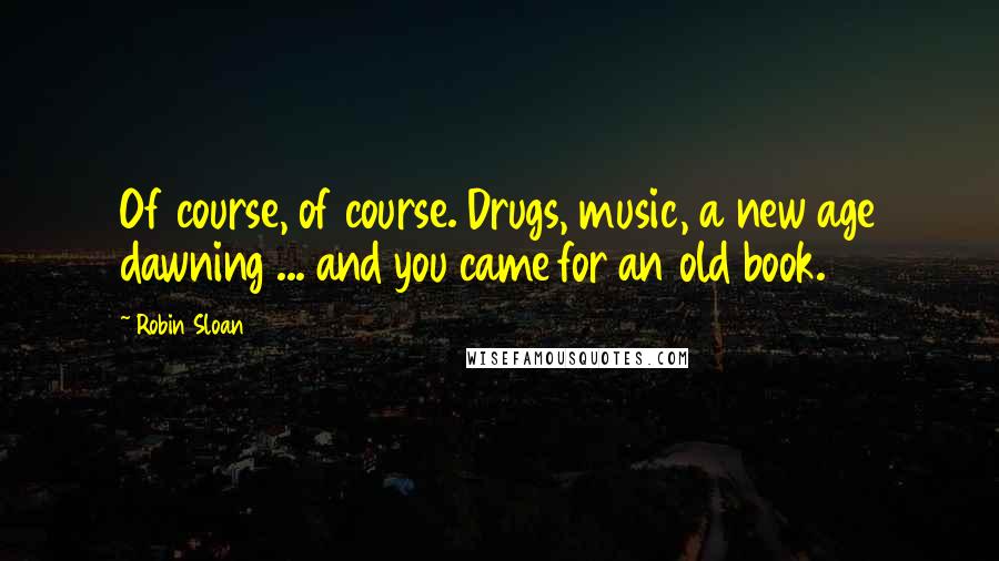Robin Sloan Quotes: Of course, of course. Drugs, music, a new age dawning ... and you came for an old book.