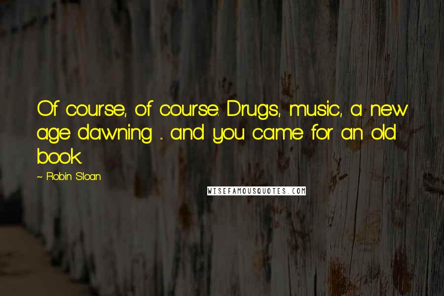Robin Sloan Quotes: Of course, of course. Drugs, music, a new age dawning ... and you came for an old book.