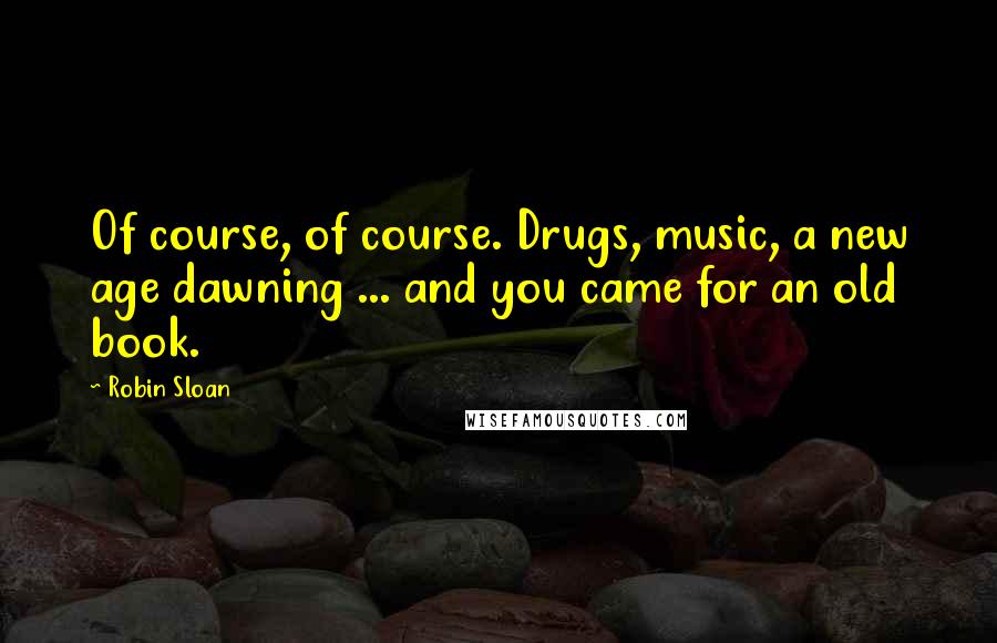 Robin Sloan Quotes: Of course, of course. Drugs, music, a new age dawning ... and you came for an old book.
