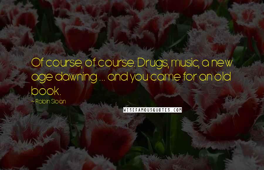 Robin Sloan Quotes: Of course, of course. Drugs, music, a new age dawning ... and you came for an old book.