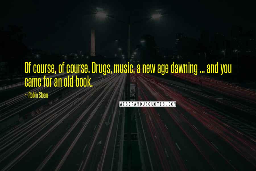 Robin Sloan Quotes: Of course, of course. Drugs, music, a new age dawning ... and you came for an old book.