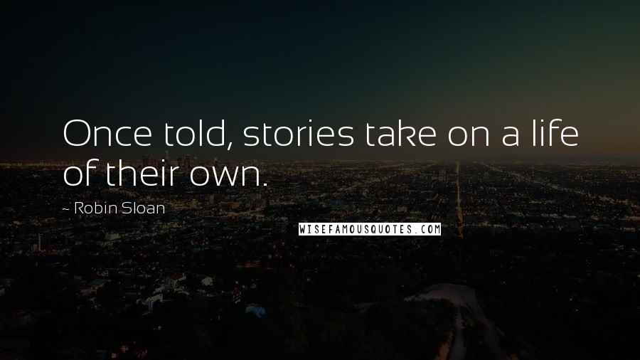 Robin Sloan Quotes: Once told, stories take on a life of their own.