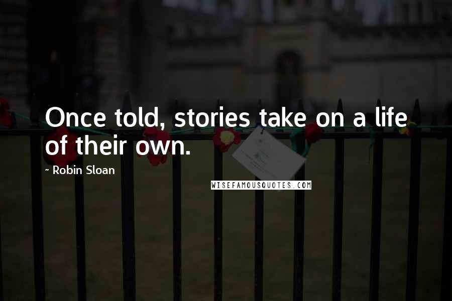 Robin Sloan Quotes: Once told, stories take on a life of their own.