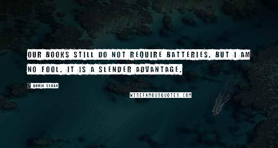 Robin Sloan Quotes: Our books still do not require batteries. But I am no fool. It is a slender advantage.