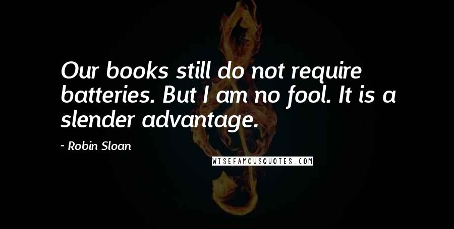 Robin Sloan Quotes: Our books still do not require batteries. But I am no fool. It is a slender advantage.