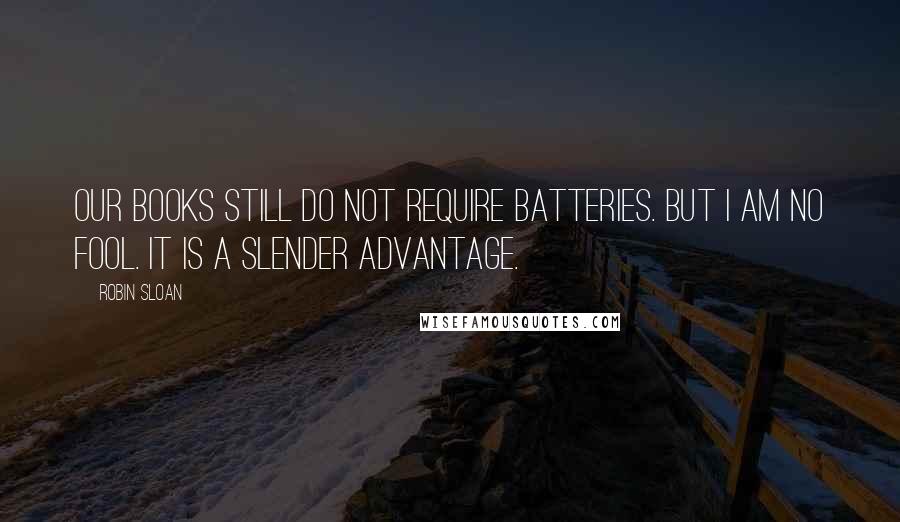 Robin Sloan Quotes: Our books still do not require batteries. But I am no fool. It is a slender advantage.
