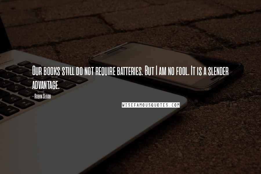 Robin Sloan Quotes: Our books still do not require batteries. But I am no fool. It is a slender advantage.