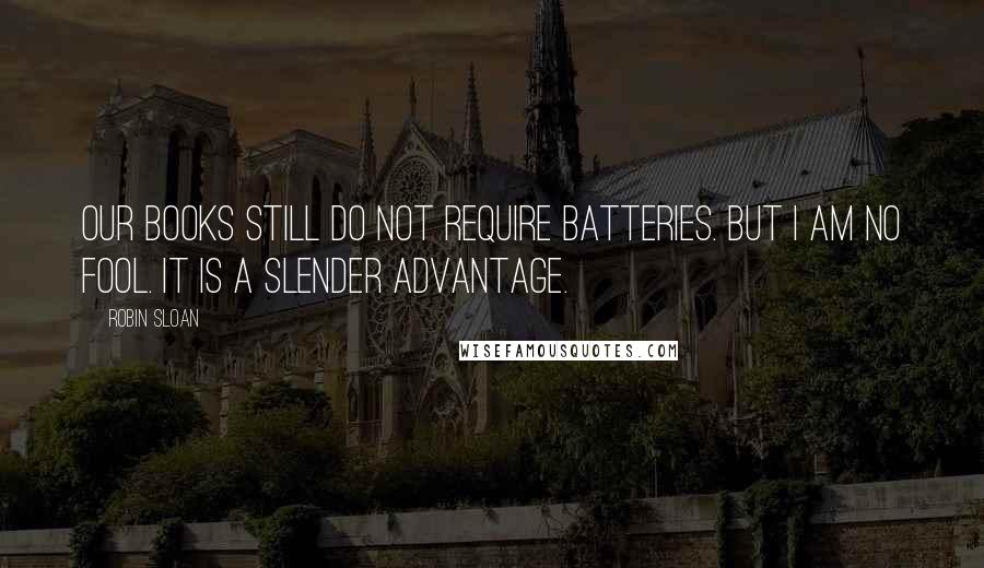 Robin Sloan Quotes: Our books still do not require batteries. But I am no fool. It is a slender advantage.