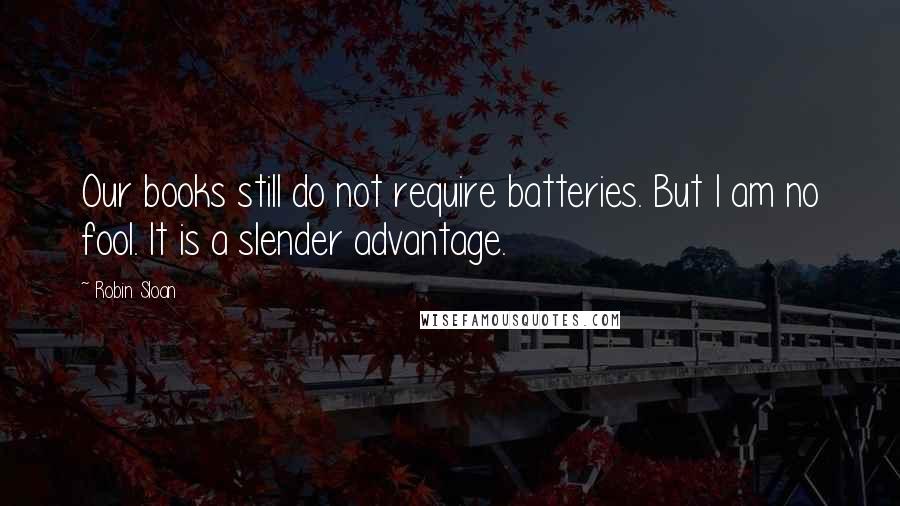 Robin Sloan Quotes: Our books still do not require batteries. But I am no fool. It is a slender advantage.